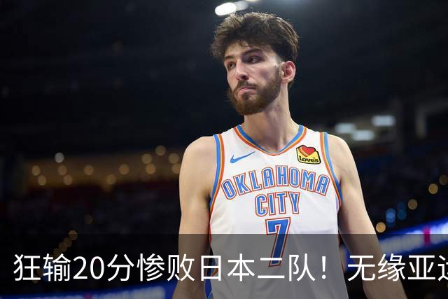 狂输20分惨败日本二队！无缘亚运会决赛，中国男篮时代彻底结束？